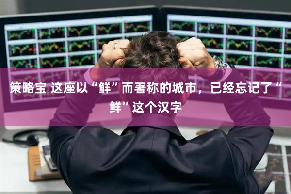 策略宝 这座以“鲜”而著称的城市，已经忘记了“鲜”这个汉字