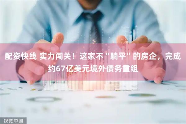 配资快线 实力闯关！这家不“躺平”的房企，完成约67亿美元境外债务重组