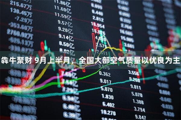 犇牛聚财 9月上半月，全国大部空气质量以优良为主