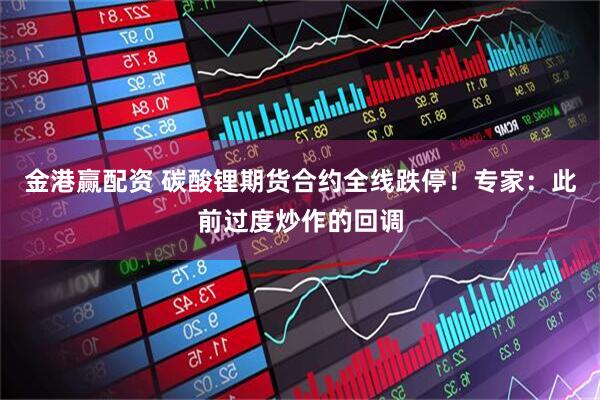 金港赢配资 碳酸锂期货合约全线跌停！专家：此前过度炒作的回调