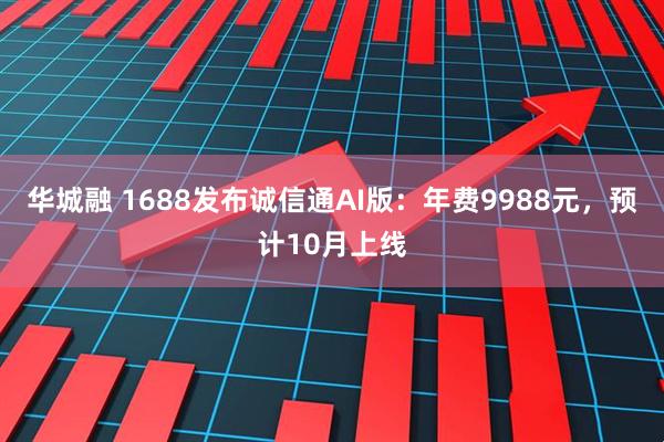 华城融 1688发布诚信通AI版：年费9988元，预计10月上线