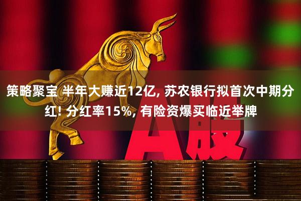 策略聚宝 半年大赚近12亿, 苏农银行拟首次中期分红! 分红率15%, 有险资爆买临近举牌