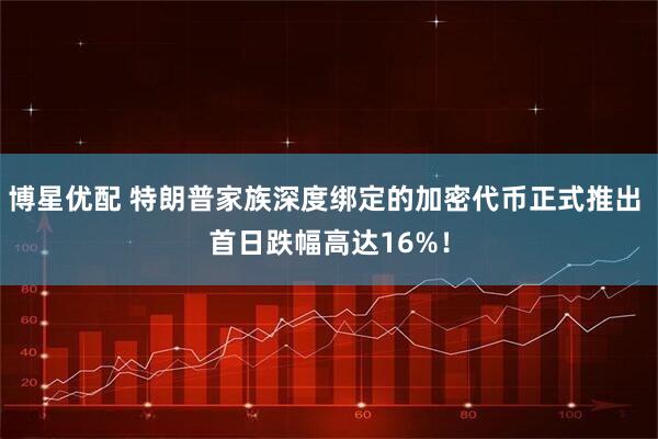 博星优配 特朗普家族深度绑定的加密代币正式推出 首日跌幅高达16%！