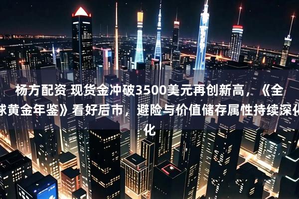 杨方配资 现货金冲破3500美元再创新高，《全球黄金年鉴》看好后市，避险与价值储存属性持续深化