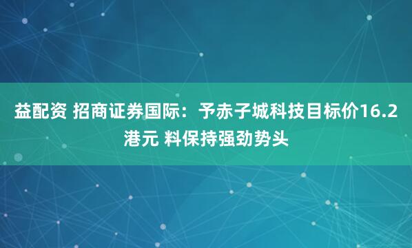 益配资 招商证券国际：予赤子城科技目标价16.2港元 料保持强劲势头