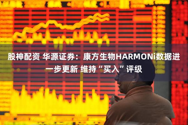 股神配资 华源证券：康方生物HARMONi数据进一步更新 维持“买入”评级