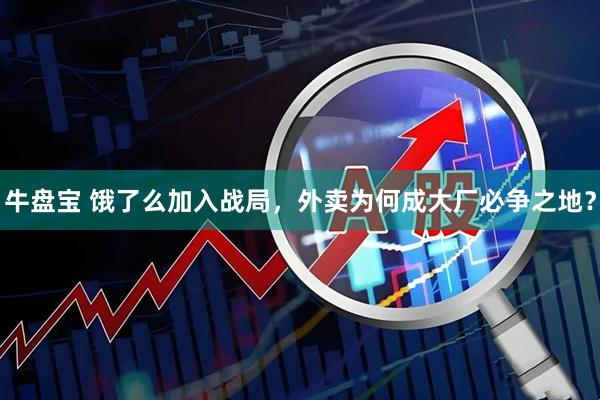 牛盘宝 饿了么加入战局，外卖为何成大厂必争之地？