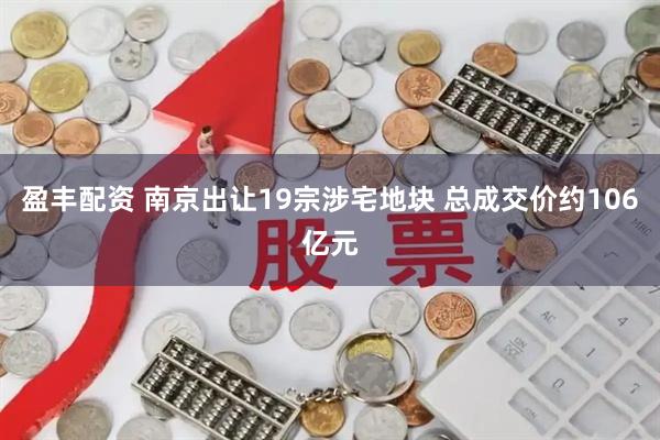 盈丰配资 南京出让19宗涉宅地块 总成交价约106亿元