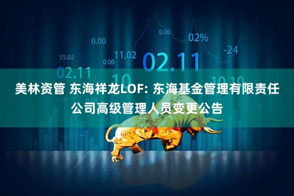 美林资管 东海祥龙LOF: 东海基金管理有限责任公司高级管理人员变更公告