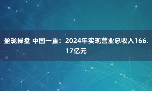 盈珑操盘 中国一重：2024年实现营业总收入166.17亿元