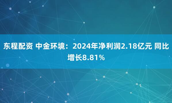 东程配资 中金环境：2024年净利润2.18亿元 同比增长8.81%