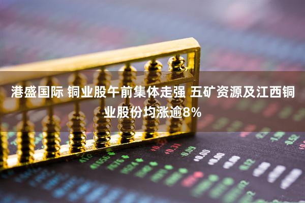 港盛国际 铜业股午前集体走强 五矿资源及江西铜业股份均涨逾8%