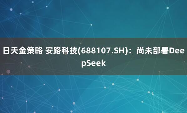 日天金策略 安路科技(688107.SH)：尚未部署DeepSeek