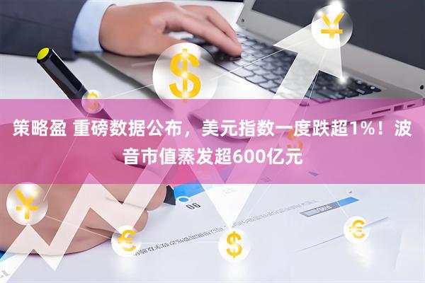 策略盈 重磅数据公布，美元指数一度跌超1%！波音市值蒸发超600亿元