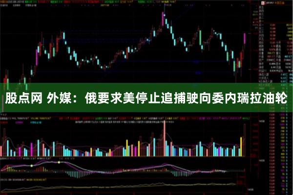 股点网 外媒:俄要求美停止追捕驶向委内瑞拉油轮