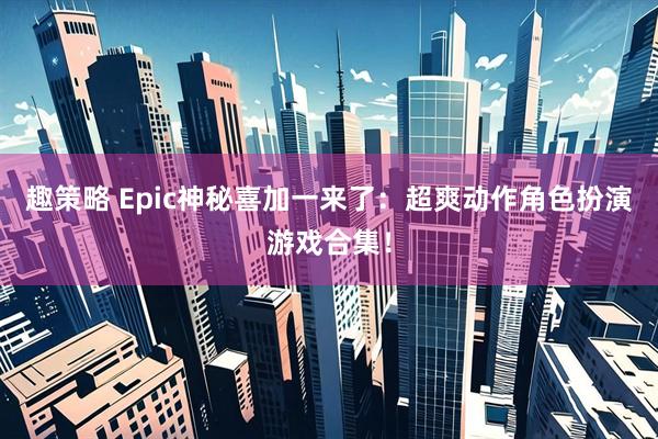 趣策略 Epic神秘喜加一来了：超爽动作角色扮演游戏合集！