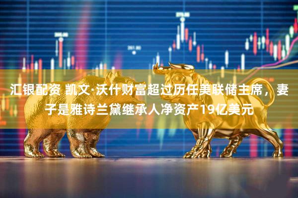 汇银配资 凯文·沃什财富超过历任美联储主席，妻子是雅诗兰黛继承人净资产19亿美元