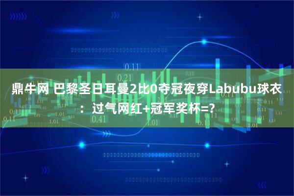 鼎牛网 巴黎圣日耳曼2比0夺冠夜穿Labubu球衣：过气网红+冠军奖杯=？