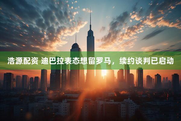 浩源配资 迪巴拉表态想留罗马，续约谈判已启动