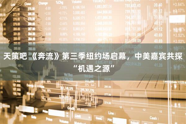天策吧 《奔流》第三季纽约场启幕，中美嘉宾共探“机遇之源”