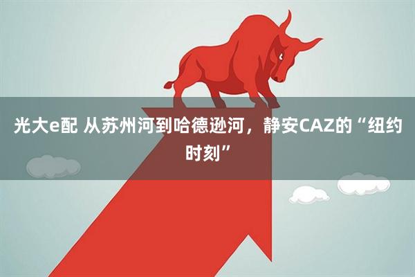 光大e配 从苏州河到哈德逊河，静安CAZ的“纽约时刻”